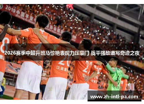 2026赛季中超升班马惊艳表现力压豪门 战平强敌谱写奇迹之夜 2026赛季中超升班马惊艳表现力压豪门 战平强敌谱写奇迹之夜