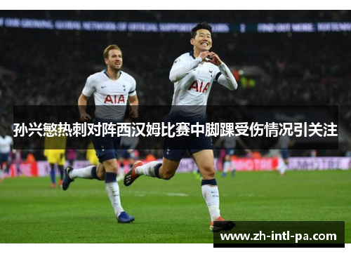 孙兴慜热刺对阵西汉姆比赛中脚踝受伤情况引关注