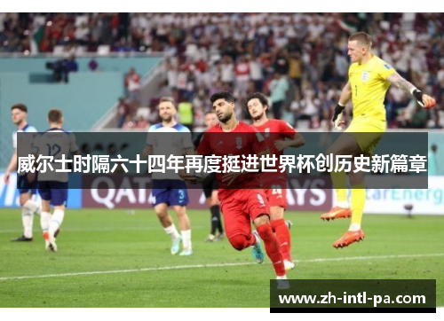 威尔士时隔六十四年再度挺进世界杯创历史新篇章